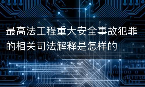 最高法工程重大安全事故犯罪的相关司法解释是怎样的