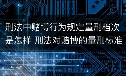刑法中赌博行为规定量刑档次是怎样 刑法对赌博的量刑标准