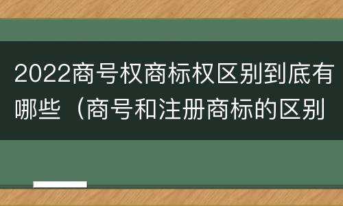 2022商号权商标权区别到底有哪些（商号和注册商标的区别）
