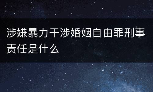 涉嫌暴力干涉婚姻自由罪刑事责任是什么
