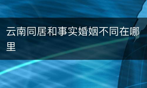 云南同居和事实婚姻不同在哪里