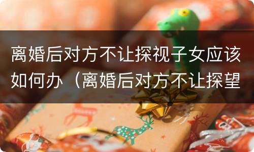 离婚后对方不让探视子女应该如何办（离婚后对方不让探望孩子怎么办）