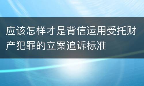 应该怎样才是背信运用受托财产犯罪的立案追诉标准