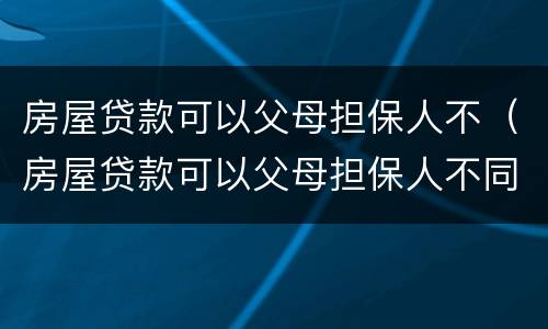 房屋贷款可以父母担保人不（房屋贷款可以父母担保人不同意吗）