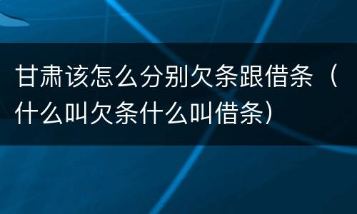 甘肃该怎么分别欠条跟借条（什么叫欠条什么叫借条）