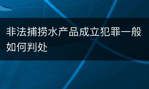 非法捕捞水产品成立犯罪一般如何判处