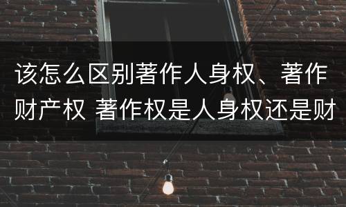 该怎么区别著作人身权、著作财产权 著作权是人身权还是财产权