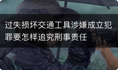 过失损坏交通工具涉嫌成立犯罪要怎样追究刑事责任