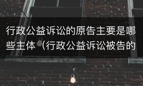 行政公益诉讼的原告主要是哪些主体（行政公益诉讼被告的确定）