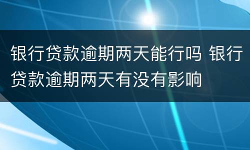 银行贷款逾期两天能行吗 银行贷款逾期两天有没有影响