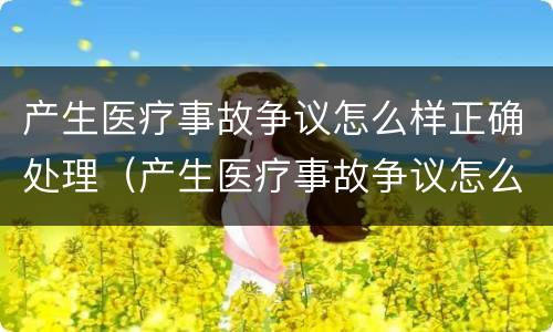 产生医疗事故争议怎么样正确处理（产生医疗事故争议怎么样正确处理方式）