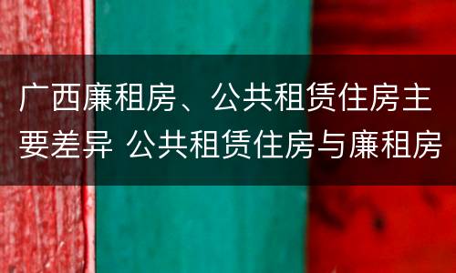 广西廉租房、公共租赁住房主要差异 公共租赁住房与廉租房的区别