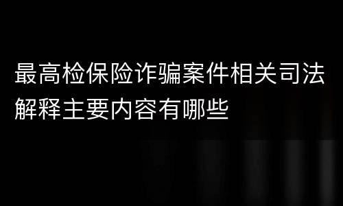 最高检保险诈骗案件相关司法解释主要内容有哪些