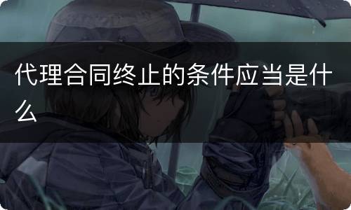 代理合同终止的条件应当是什么