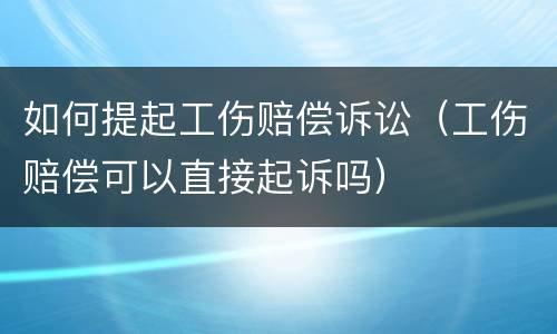 如何提起工伤赔偿诉讼（工伤赔偿可以直接起诉吗）