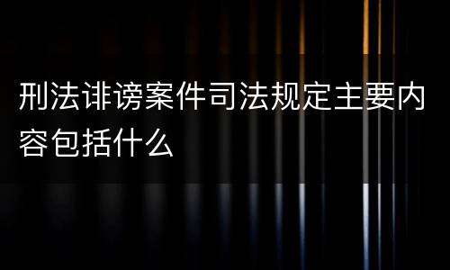 刑法诽谤案件司法规定主要内容包括什么