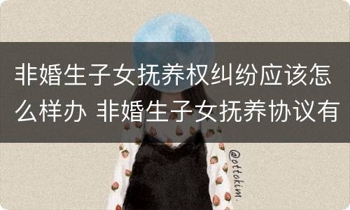 非婚生子女抚养权纠纷应该怎么样办 非婚生子女抚养协议有效吗