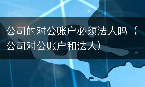 公司的对公账户必须法人吗（公司对公账户和法人）