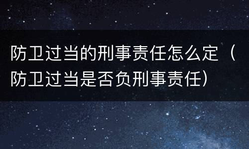 防卫过当的刑事责任怎么定（防卫过当是否负刑事责任）
