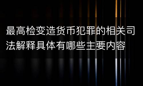 最高检变造货币犯罪的相关司法解释具体有哪些主要内容