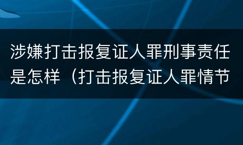涉嫌打击报复证人罪刑事责任是怎样（打击报复证人罪情节严重）