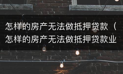 怎样的房产无法做抵押贷款（怎样的房产无法做抵押贷款业务）