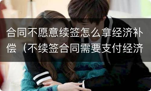 合同不愿意续签怎么拿经济补偿（不续签合同需要支付经济补偿金吗）