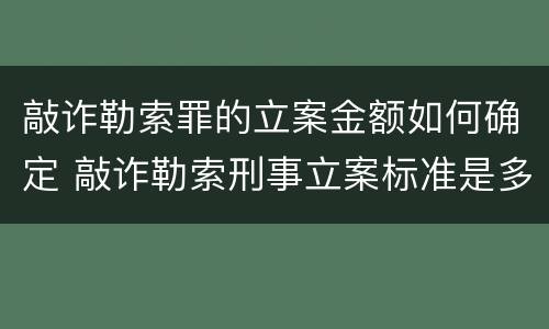 敲诈勒索罪的立案金额如何确定 敲诈勒索刑事立案标准是多少金额