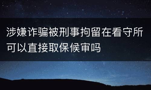 涉嫌诈骗被刑事拘留在看守所可以直接取保候审吗