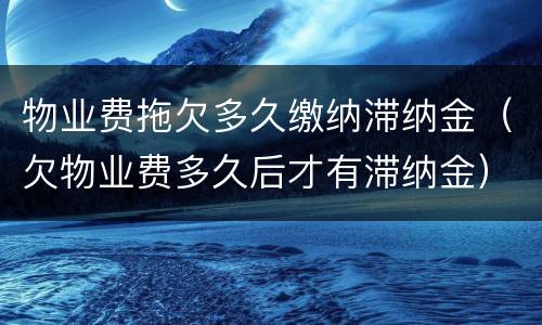 物业费拖欠多久缴纳滞纳金（欠物业费多久后才有滞纳金）