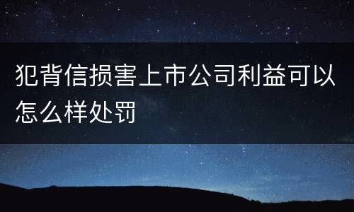 犯背信损害上市公司利益可以怎么样处罚