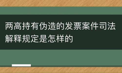 两高持有伪造的发票案件司法解释规定是怎样的