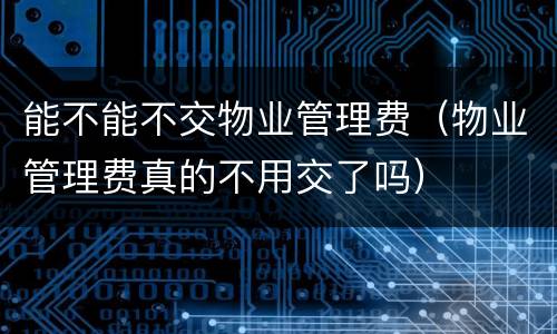 能不能不交物业管理费（物业管理费真的不用交了吗）