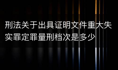 刑法关于出具证明文件重大失实罪定罪量刑档次是多少