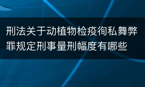 刑法关于动植物检疫徇私舞弊罪规定刑事量刑幅度有哪些
