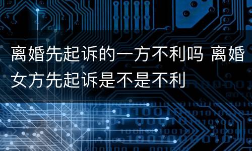 离婚先起诉的一方不利吗 离婚女方先起诉是不是不利