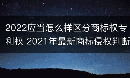 2022应当怎么样区分商标权专利权 2021年最新商标侵权判断标准