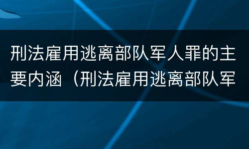 刑法雇用逃离部队军人罪的主要内涵（刑法雇用逃离部队军人罪的主要内涵是什么）