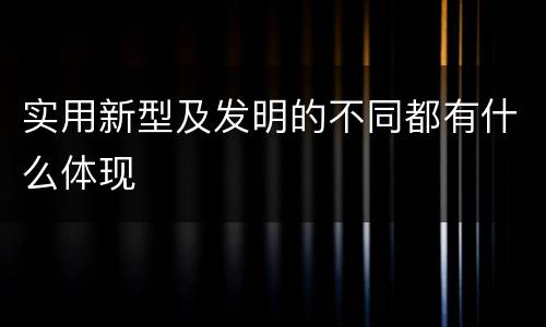 实用新型及发明的不同都有什么体现