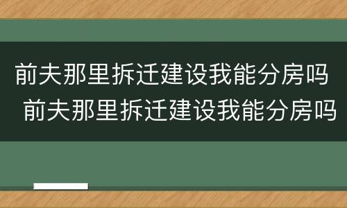 前夫那里拆迁建设我能分房吗 前夫那里拆迁建设我能分房吗小说
