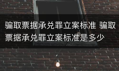 骗取票据承兑罪立案标准 骗取票据承兑罪立案标准是多少