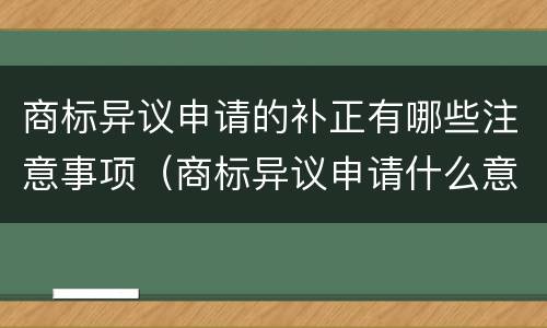 商标异议申请的补正有哪些注意事项（商标异议申请什么意思）