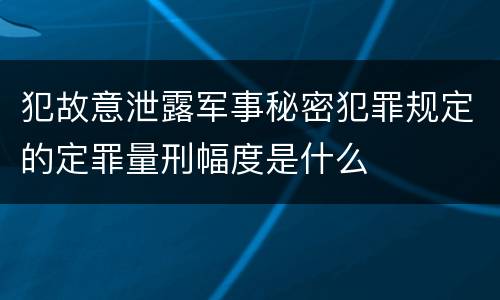 犯故意泄露军事秘密犯罪规定的定罪量刑幅度是什么