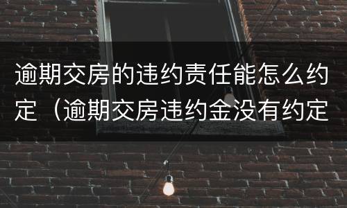 逾期交房的违约责任能怎么约定（逾期交房违约金没有约定）