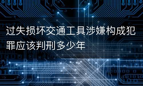 过失损坏交通工具涉嫌构成犯罪应该判刑多少年
