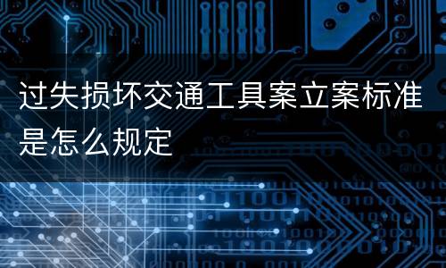 过失损坏交通工具案立案标准是怎么规定
