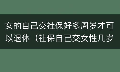 女的自己交社保好多周岁才可以退休（社保自己交女性几岁可以退休）