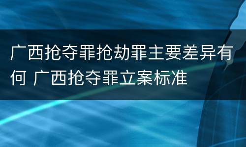 广西抢夺罪抢劫罪主要差异有何 广西抢夺罪立案标准