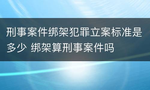 刑事案件绑架犯罪立案标准是多少 绑架算刑事案件吗