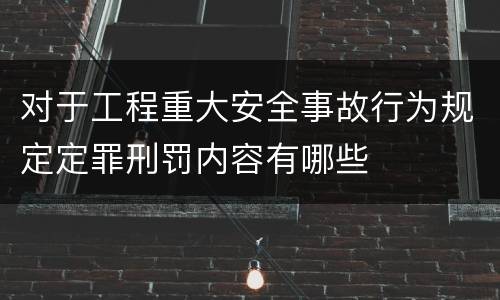 对于工程重大安全事故行为规定定罪刑罚内容有哪些
